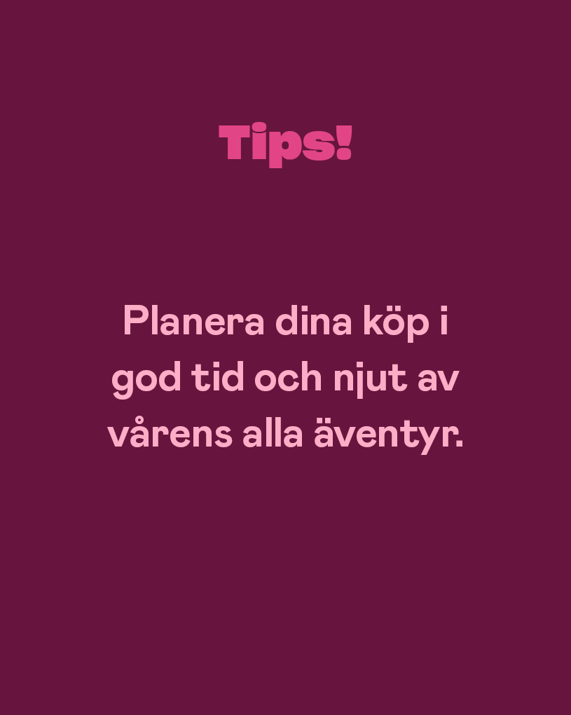 Tips! Planera dina köp i god tid och njut av vårens alla äventyr.